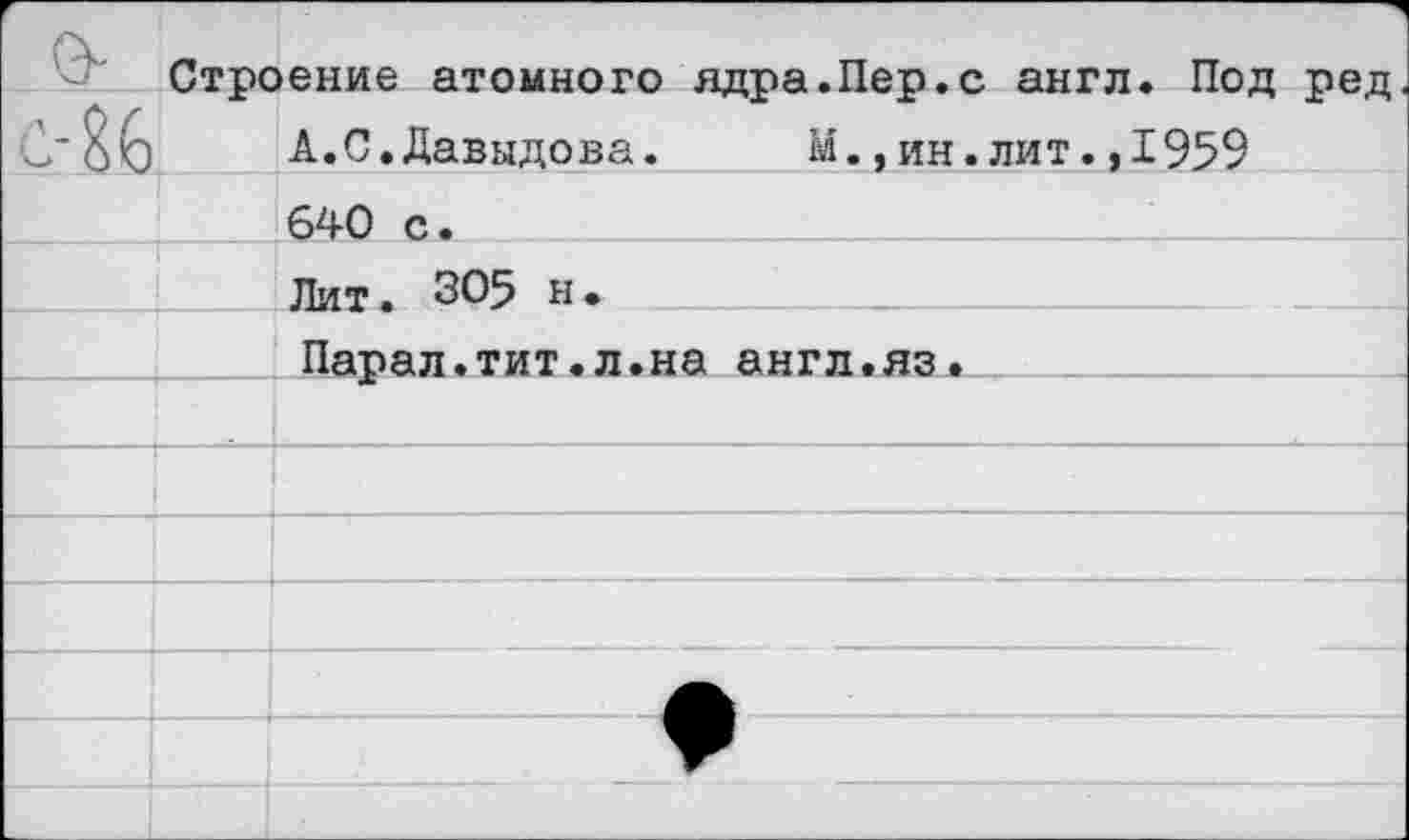 ﻿Строение атомного ядра.Пер.с англ. Под ред
А.С.Давыдова. М.,ин.лит.,1959
640 с.
Лит. 305 н•
___ Парал.тит.л.на англ.яз.__________